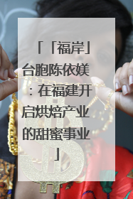 「福岸」台胞陈依媄：在福建开启烘焙产业的甜蜜事业